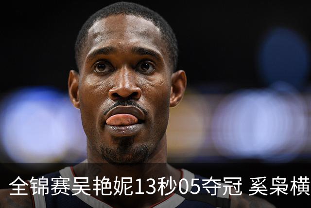 全锦赛吴艳妮13秒05夺冠 奚枭横夺双冠徐卓一问鼎