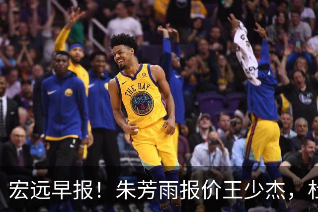 宏远早报！朱芳雨报价王少杰，杜锋续约将签字，张昊最新伤情