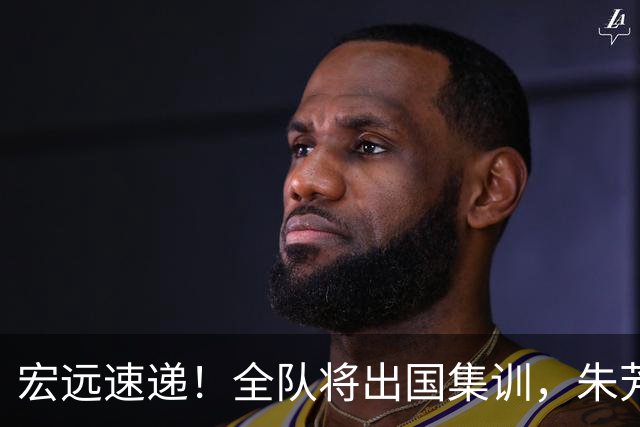 宏远速递！全队将出国集训，朱芳雨最新消息，杜锋刷新队史纪录