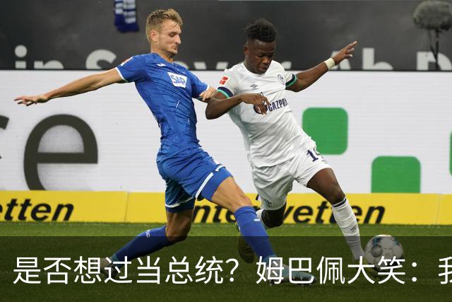 是否想过当总统？姆巴佩大笑：我没想过，很多人都跟我提过这个