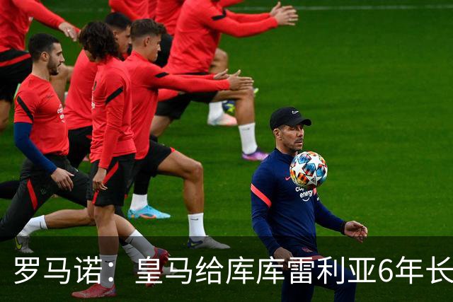 罗马诺：皇马给库库雷利亚6年长约，对近期的新援表现出绝对信任
